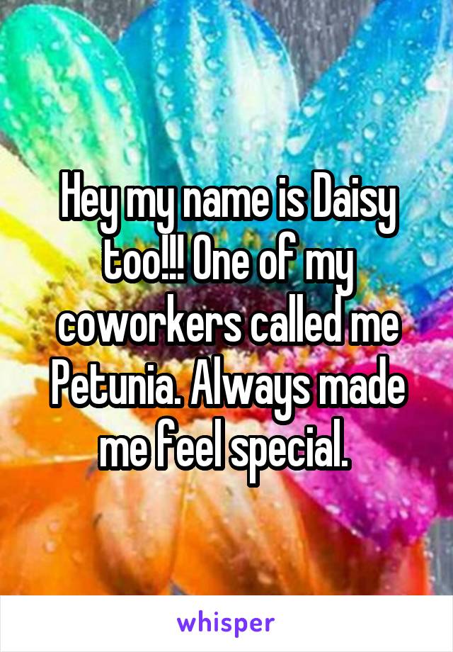 Hey my name is Daisy too!!! One of my coworkers called me Petunia. Always made me feel special. 