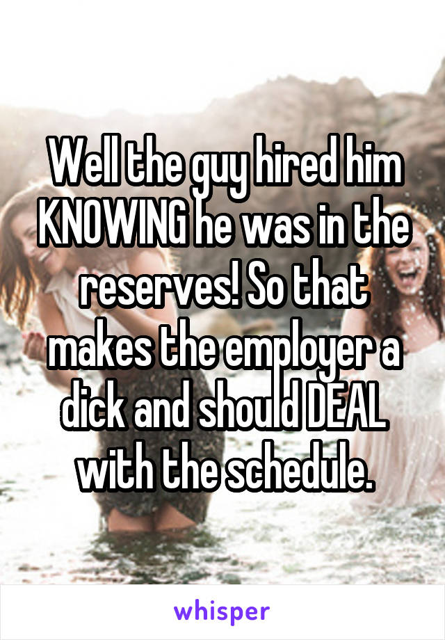 Well the guy hired him KNOWING he was in the reserves! So that makes the employer a dick and should DEAL with the schedule.