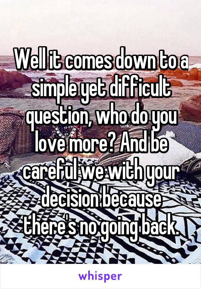 Well it comes down to a simple yet difficult question, who do you love more? And be careful we with your decision because there's no going back.