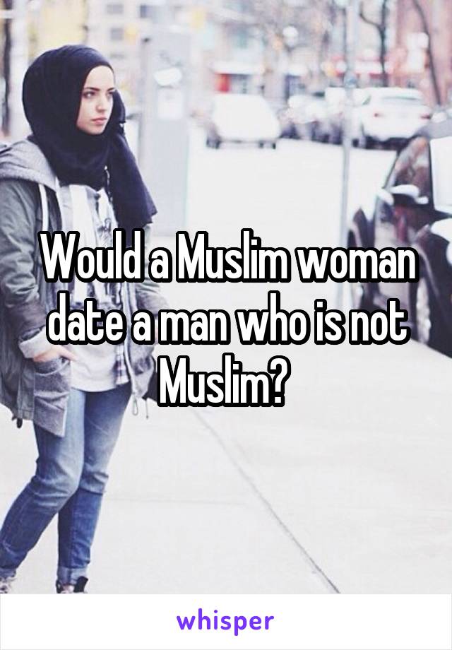 Would a Muslim woman date a man who is not Muslim? 