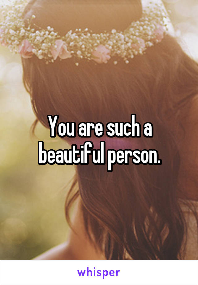 You are such a beautiful person.