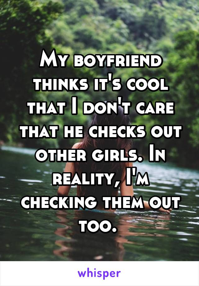 My boyfriend thinks it's cool that I don't care that he checks out other girls. In reality, I'm checking them out too. 