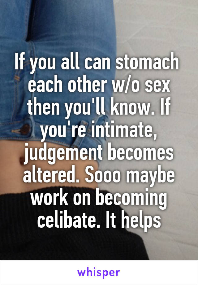 If you all can stomach  each other w/o sex then you'll know. If you're intimate, judgement becomes altered. Sooo maybe work on becoming celibate. It helps