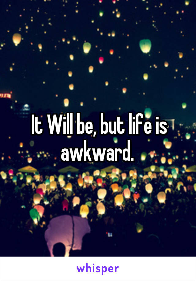 It Will be, but life is awkward. 