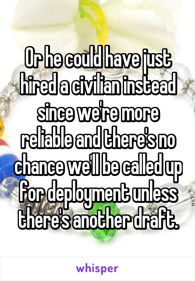 Or he could have just hired a civilian instead since we're more reliable and there's no chance we'll be called up for deployment unless there's another draft.