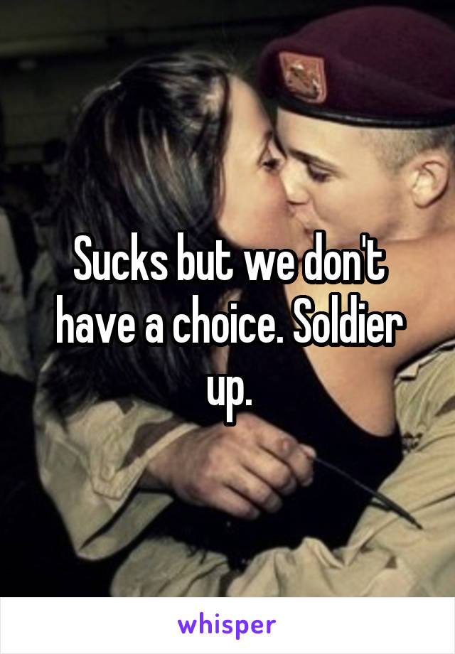 Sucks but we don't have a choice. Soldier up.