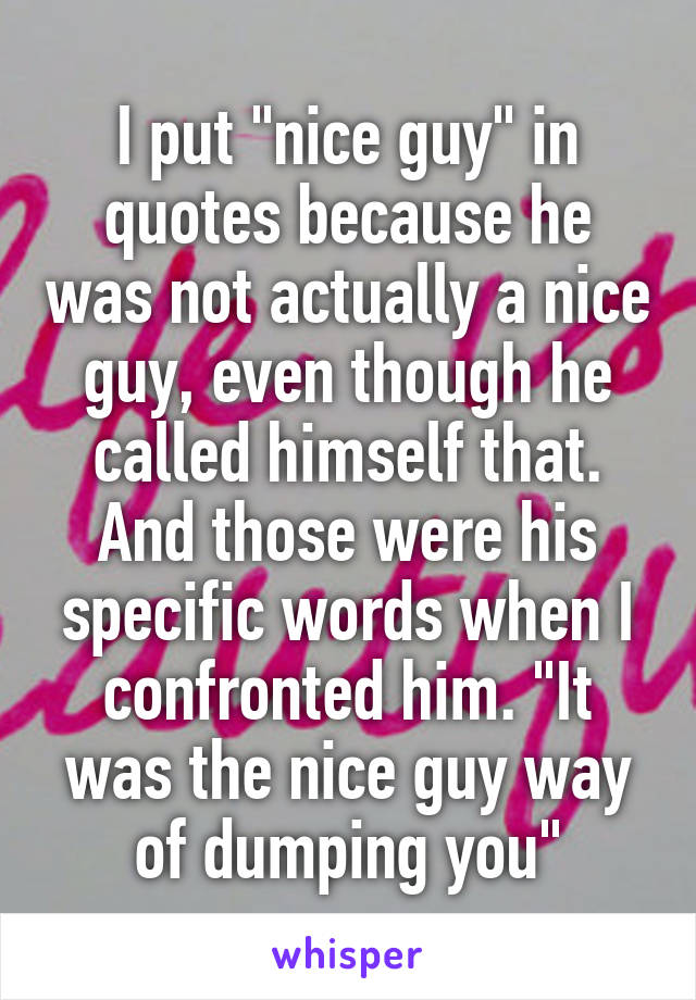 I put "nice guy" in quotes because he was not actually a nice guy, even though he called himself that. And those were his specific words when I confronted him. "It was the nice guy way of dumping you"