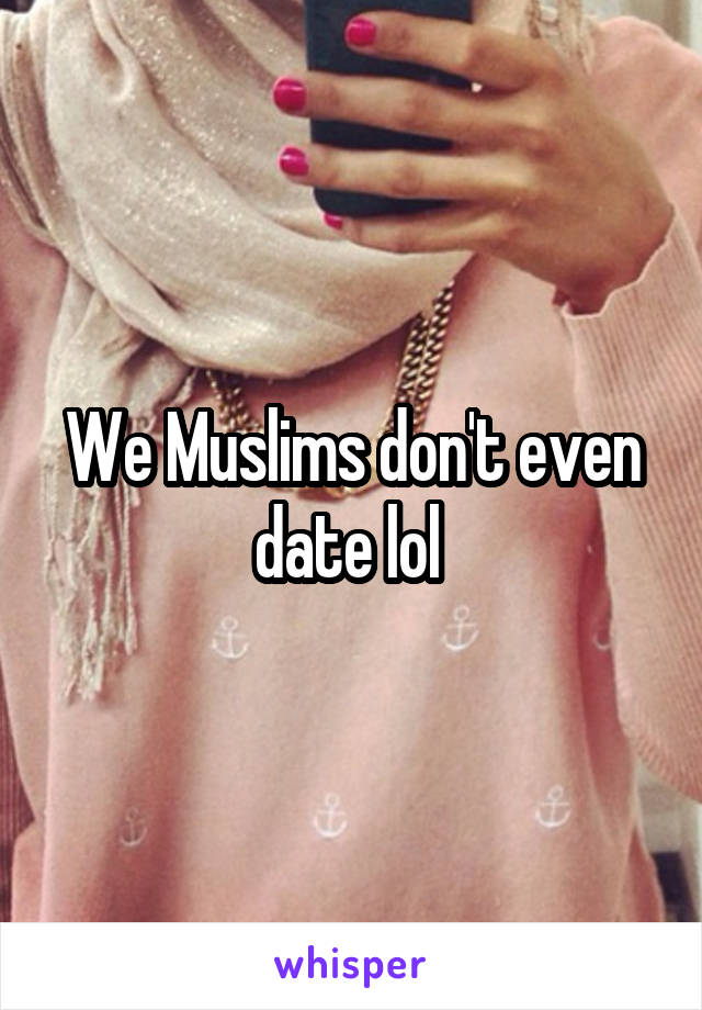 We Muslims don't even date lol 