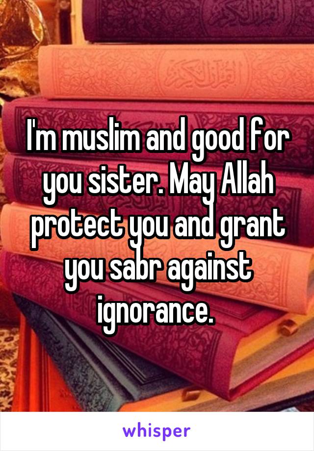 I'm muslim and good for you sister. May Allah protect you and grant you sabr against ignorance. 