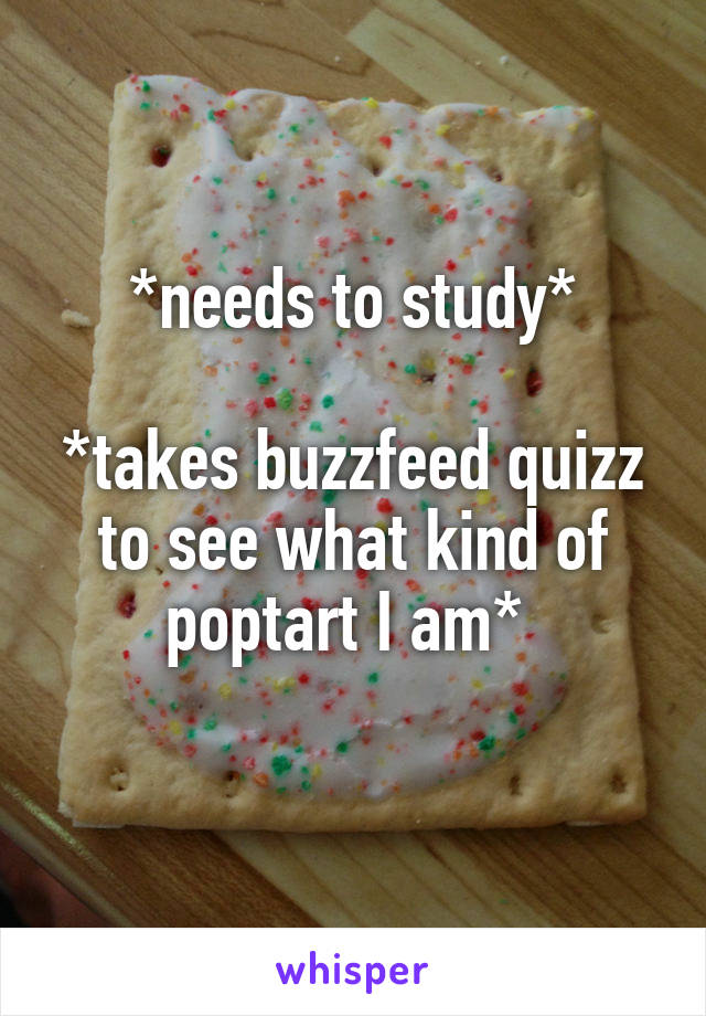 *needs to study*

*takes buzzfeed quizz to see what kind of poptart I am* 
