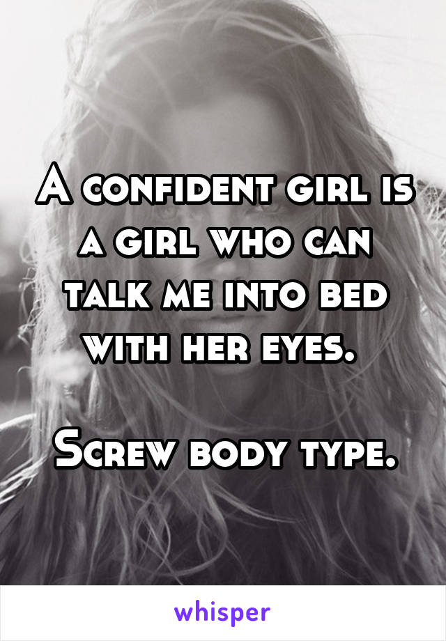 A confident girl is a girl who can talk me into bed with her eyes. 

Screw body type.