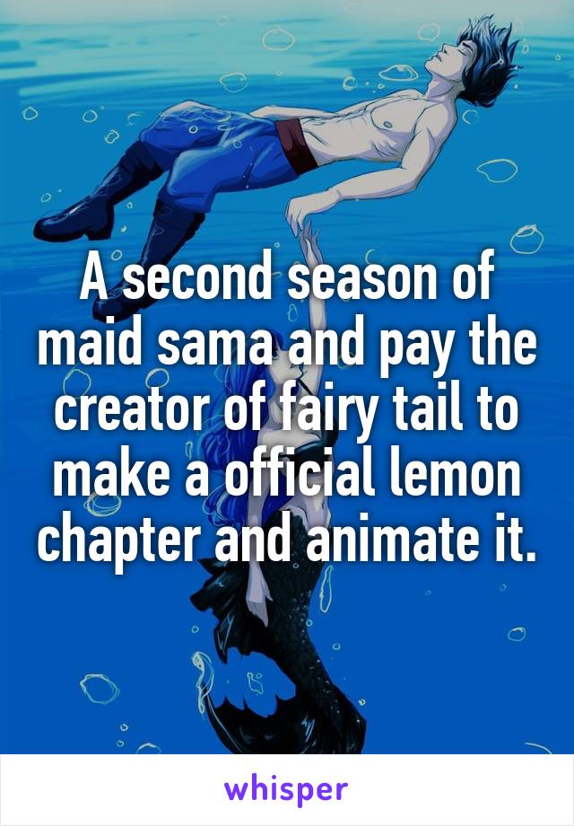 A second season of maid sama and pay the creator of fairy tail to make a official lemon chapter and animate it.