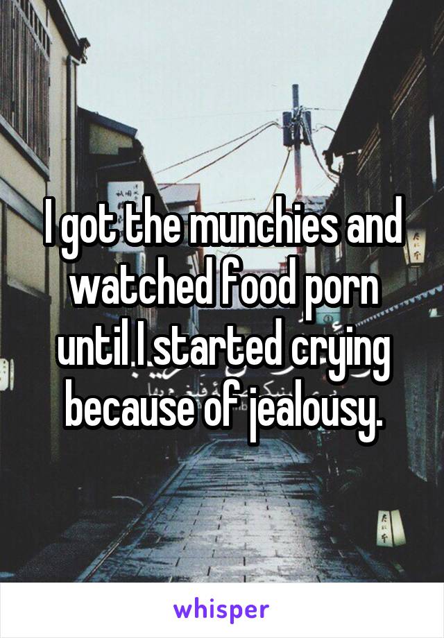 I got the munchies and watched food porn until I started crying because of jealousy.