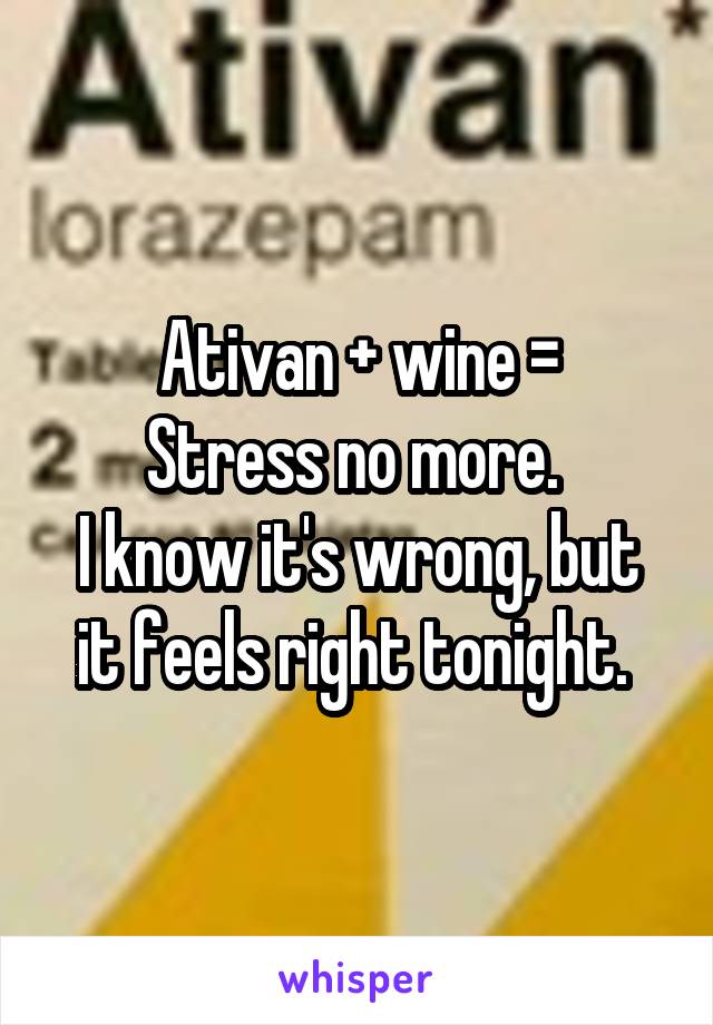 Ativan + wine =
Stress no more. 
I know it's wrong, but it feels right tonight. 