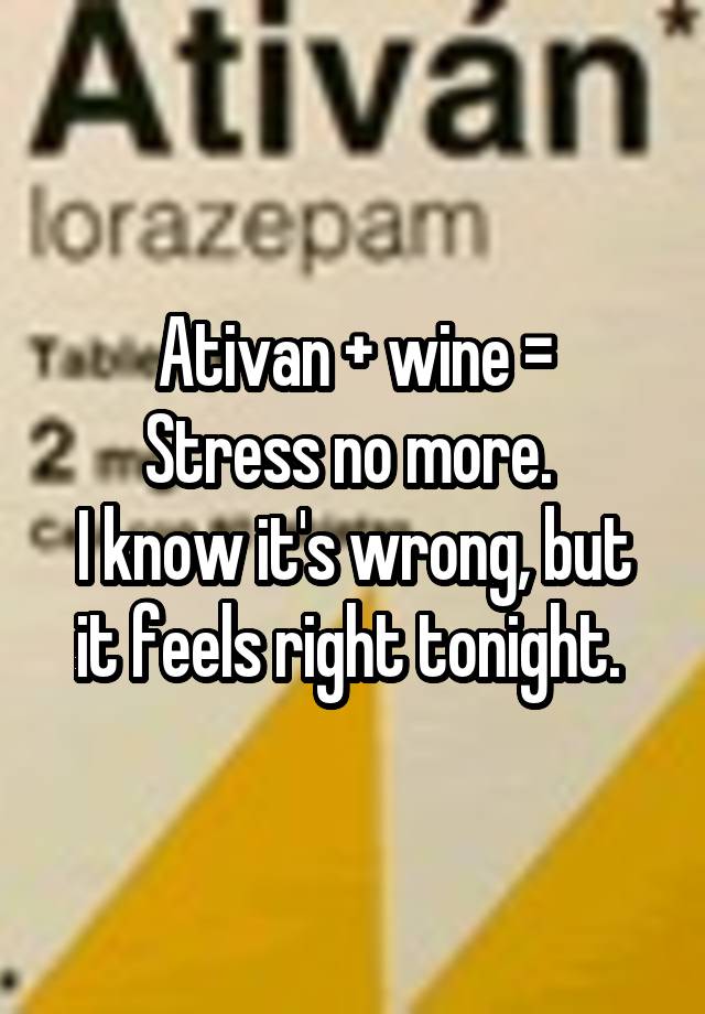 Ativan + wine =
Stress no more. 
I know it's wrong, but it feels right tonight. 