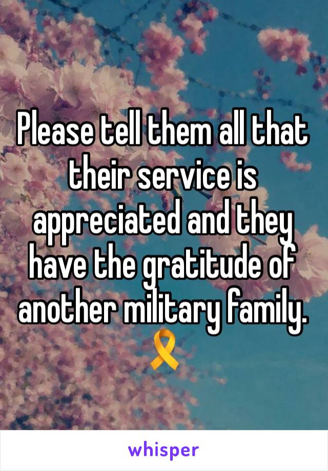 Please tell them all that their service is appreciated and they have the gratitude of another military family. 🎗