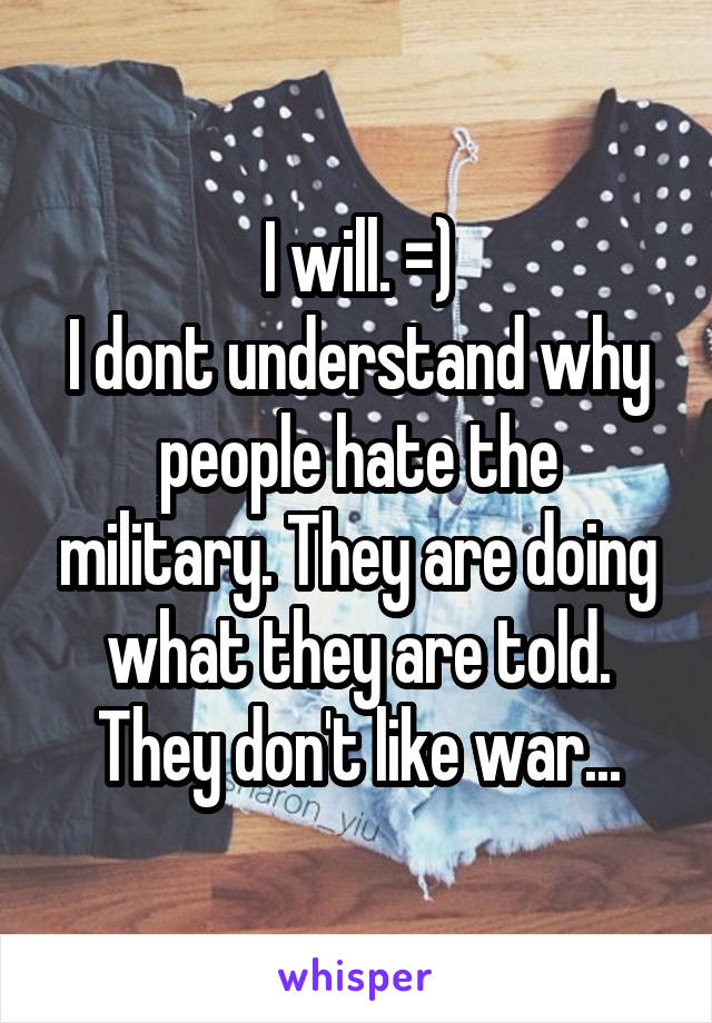 I will. =)
I dont understand why people hate the military. They are doing what they are told. They don't like war...