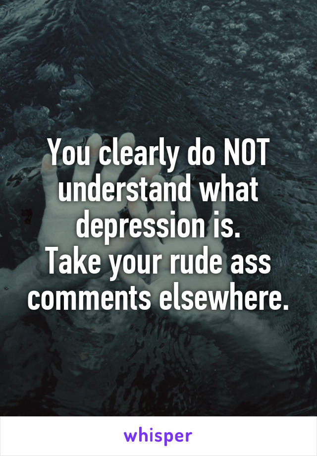 You clearly do NOT understand what depression is.
Take your rude ass comments elsewhere.