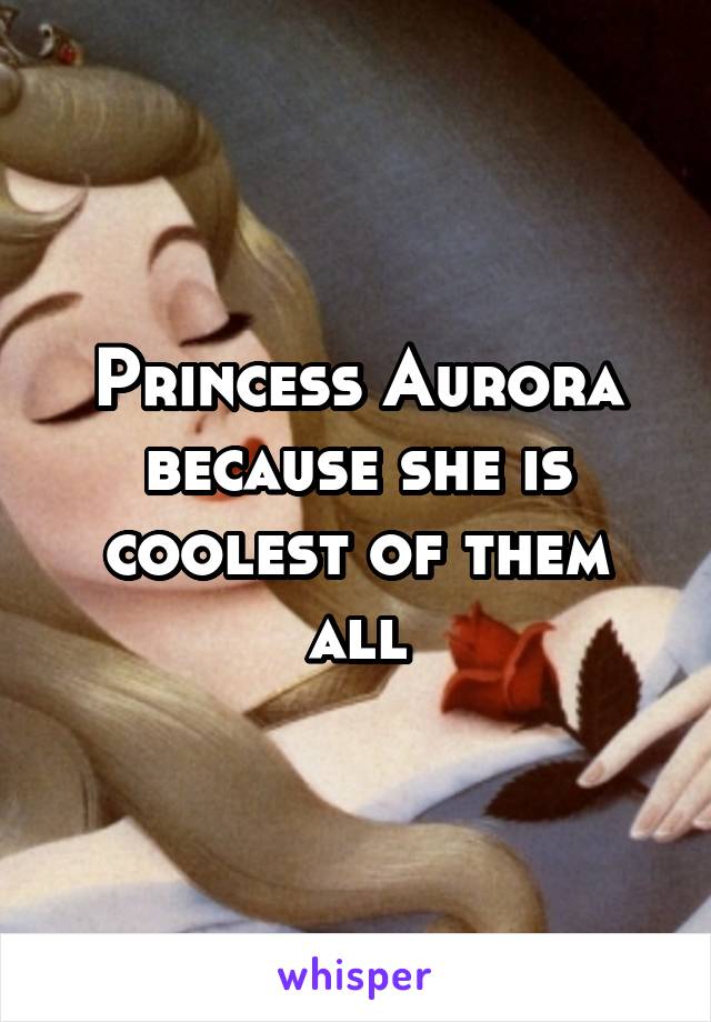 Princess Aurora because she is coolest of them all