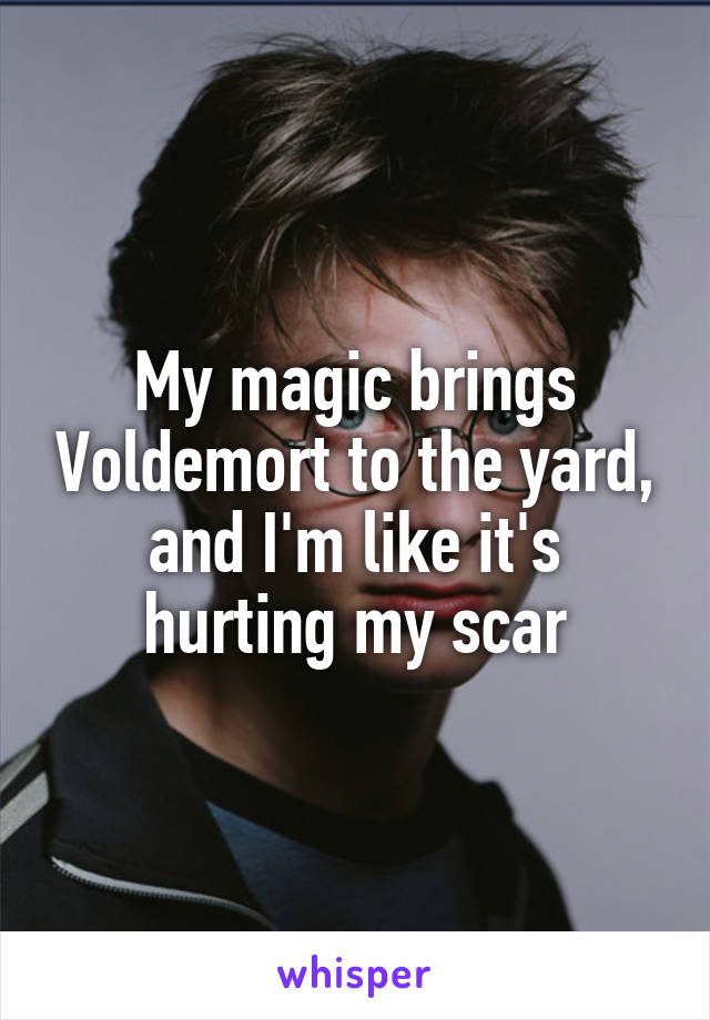 My magic brings Voldemort to the yard, and I'm like it's hurting my scar