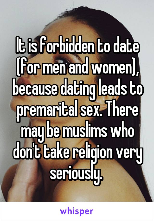 It is forbidden to date (for men and women), because dating leads to premarital sex. There may be muslims who don't take religion very seriously. 