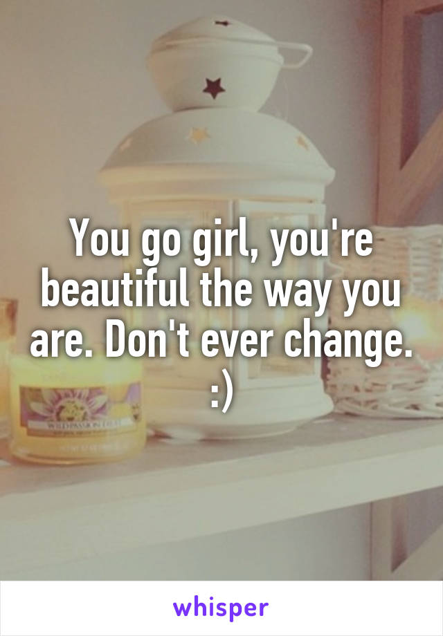 You go girl, you're beautiful the way you are. Don't ever change. :)