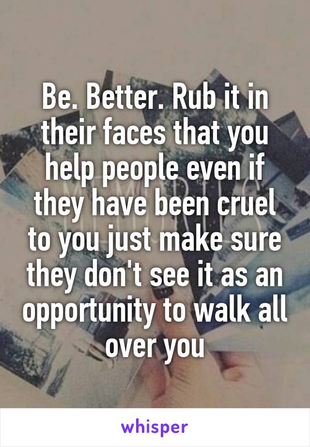 Be. Better. Rub it in their faces that you help people even if they have been cruel to you just make sure they don't see it as an opportunity to walk all over you