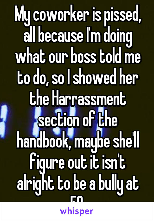 My coworker is pissed, all because I'm doing what our boss told me to do, so I showed her the Harrassment section of the handbook, maybe she'll figure out it isn't alright to be a bully at 50.