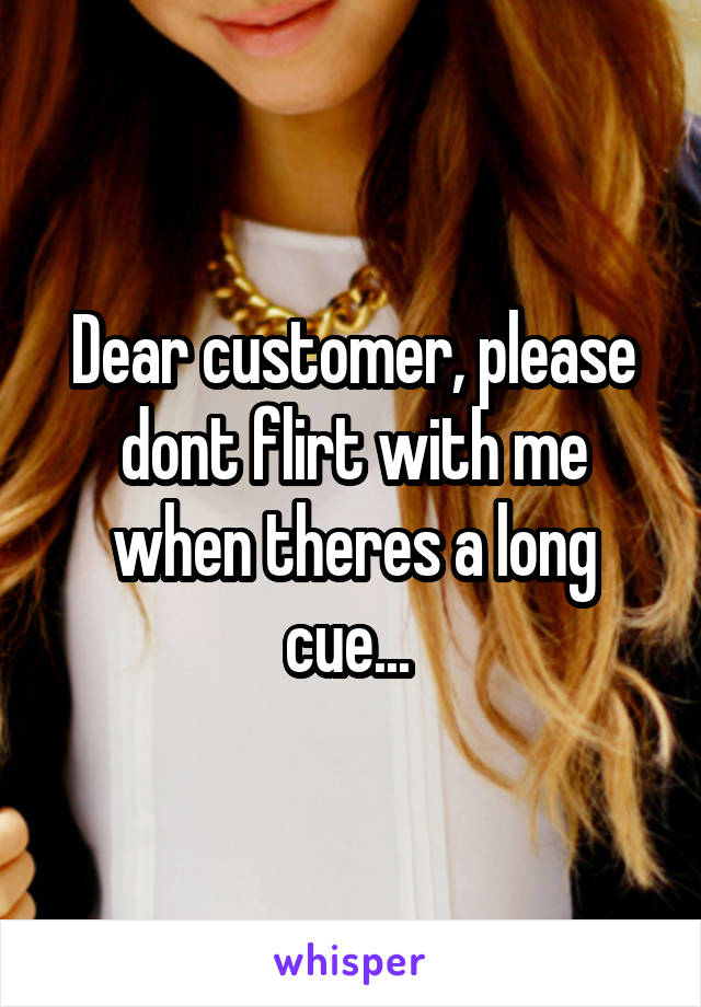 Dear customer, please dont flirt with me when theres a long cue... 