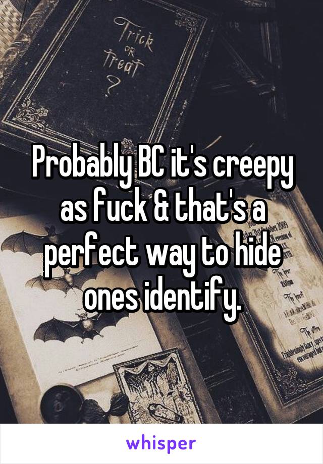 Probably BC it's creepy as fuck & that's a perfect way to hide ones identify.