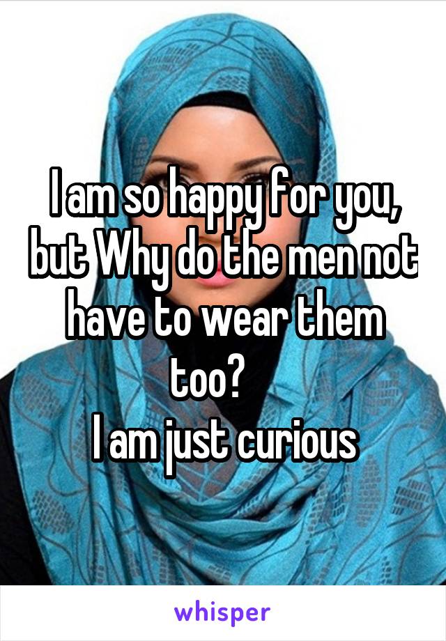 I am so happy for you, but Why do the men not have to wear them too?    
I am just curious