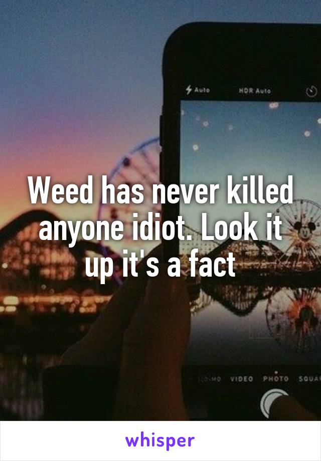 Weed has never killed anyone idiot. Look it up it's a fact