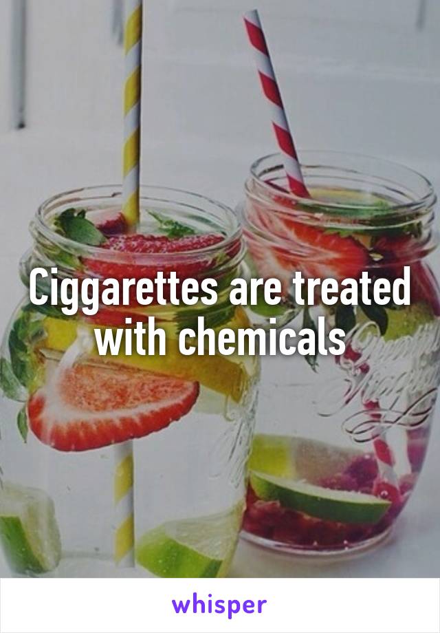 Ciggarettes are treated with chemicals