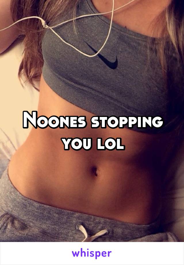 Noones stopping you lol