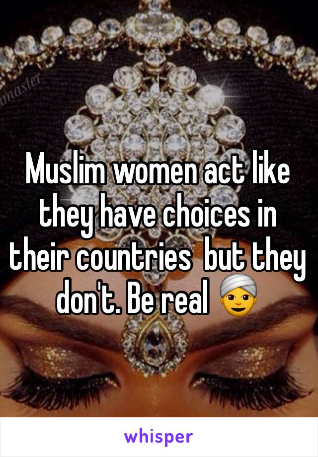 Muslim women act like they have choices in their countries  but they don't. Be real 👳