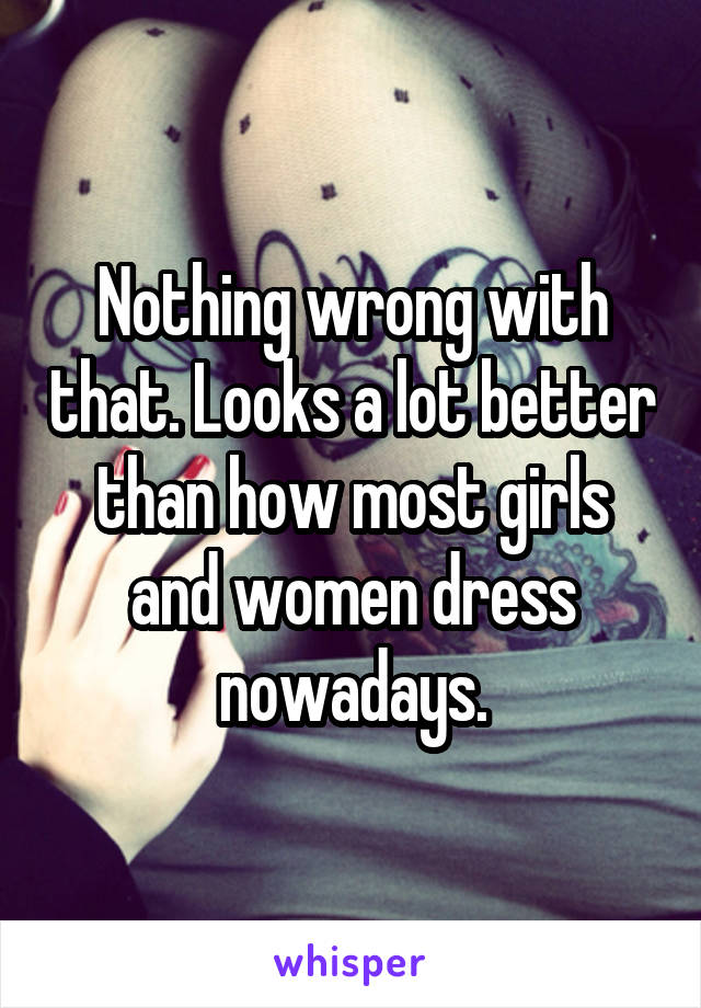 Nothing wrong with that. Looks a lot better than how most girls and women dress nowadays.