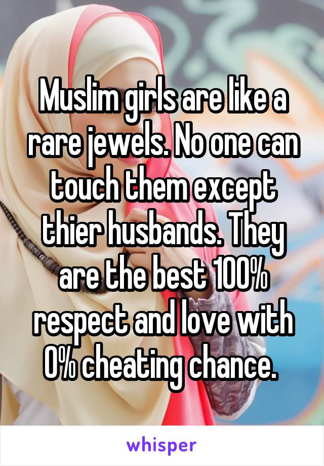 Muslim girls are like a rare jewels. No one can touch them except thier husbands. They are the best 100% respect and love with 0% cheating chance. 