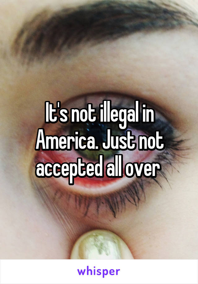 It's not illegal in America. Just not accepted all over 