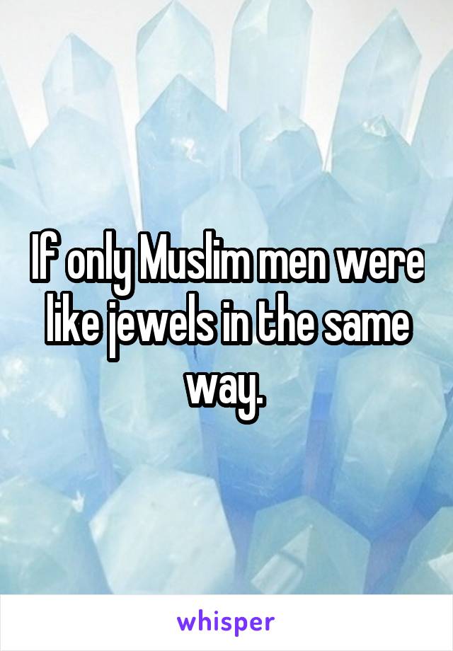 If only Muslim men were like jewels in the same way. 