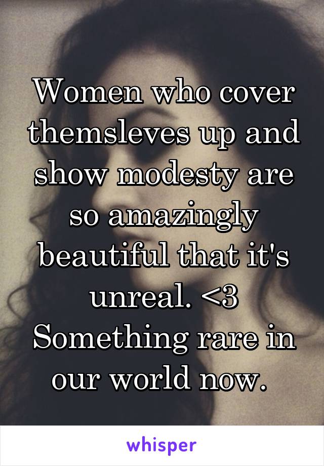 Women who cover themsleves up and show modesty are so amazingly beautiful that it's unreal. <3 Something rare in our world now. 