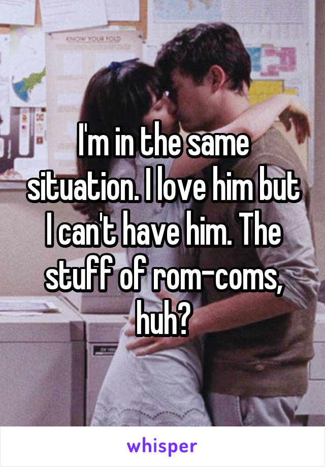 I'm in the same situation. I love him but I can't have him. The stuff of rom-coms, huh?