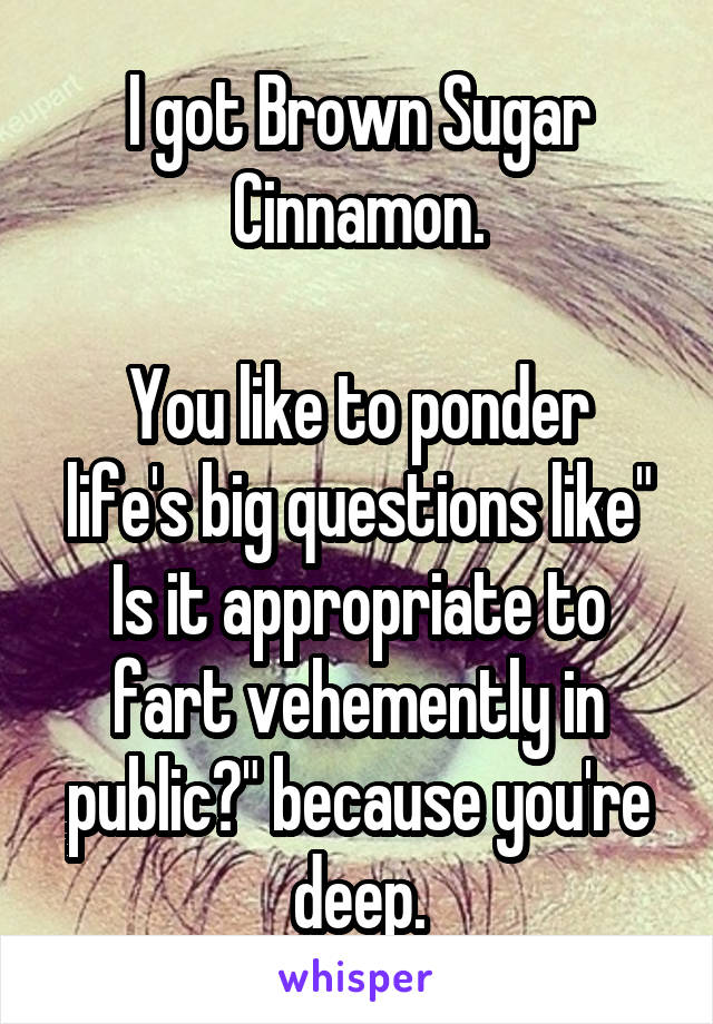 I got Brown Sugar Cinnamon.

You like to ponder life's big questions like" Is it appropriate to fart vehemently in public?" because you're deep.