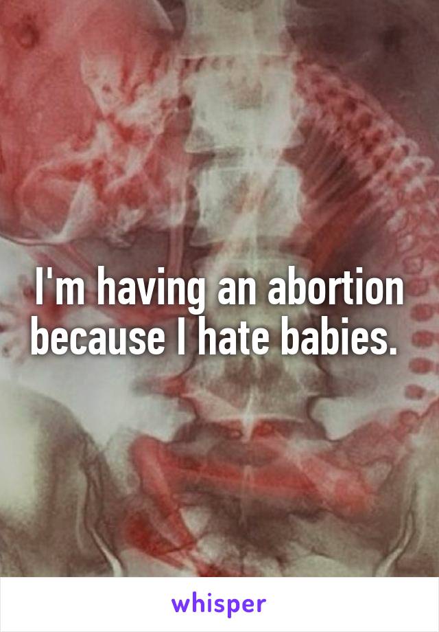 I'm having an abortion because I hate babies. 