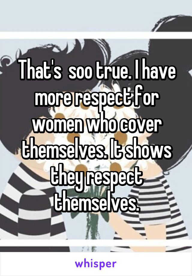 That's  soo true. I have more respect for women who cover themselves. It shows they respect themselves.