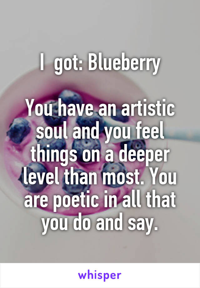 I  got: Blueberry

You have an artistic soul and you feel things on a deeper level than most. You are poetic in all that you do and say.