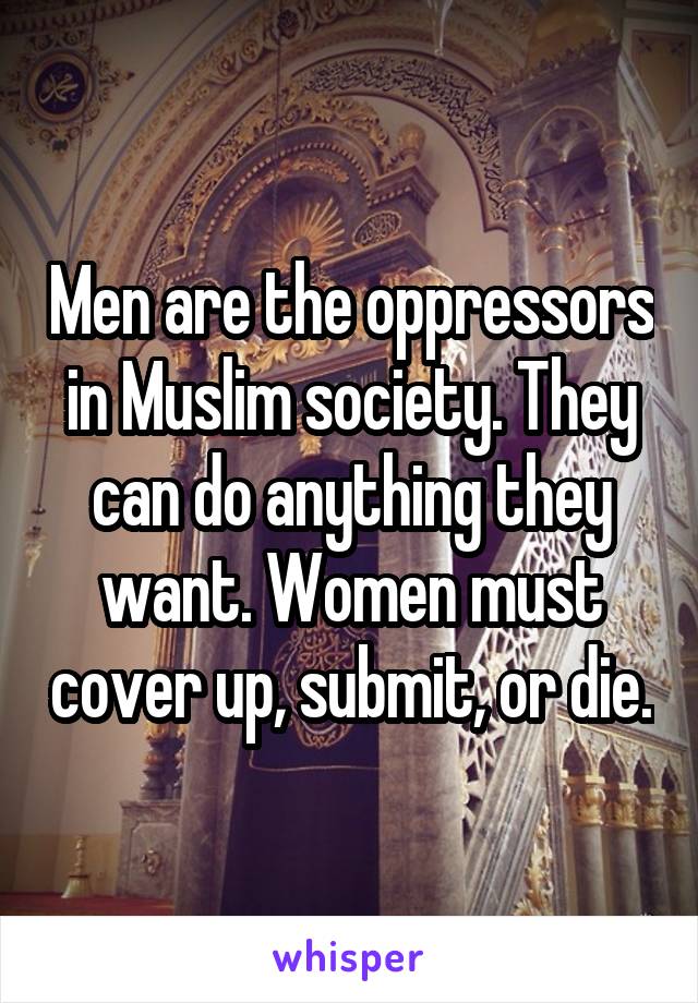 Men are the oppressors in Muslim society. They can do anything they want. Women must cover up, submit, or die.