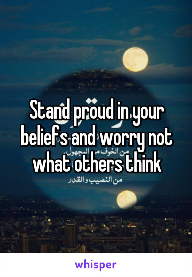 Stand proud in your beliefs and worry not what others think