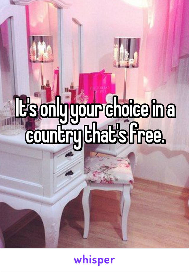 It's only your choice in a country that's free.
