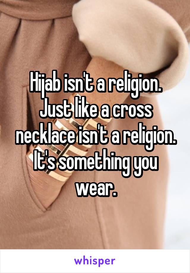 Hijab isn't a religion.
Just like a cross necklace isn't a religion.
It's something you wear.