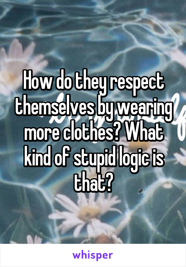 How do they respect themselves by wearing more clothes? What kind of stupid logic is that?